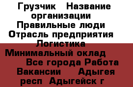 Грузчик › Название организации ­ Правильные люди › Отрасль предприятия ­ Логистика › Минимальный оклад ­ 30 000 - Все города Работа » Вакансии   . Адыгея респ.,Адыгейск г.